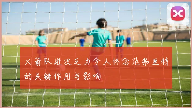 火箭队进攻乏力令人怀念范弗里特的关键作用与影响