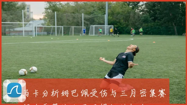 马卡分析姆巴佩受伤与三月密集赛程为贡萨洛加西亚提供的机会
