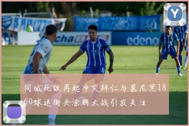 同城死敌再起冲突拜仁与慕尼黑1860球迷街头涂鸦大战引发关注