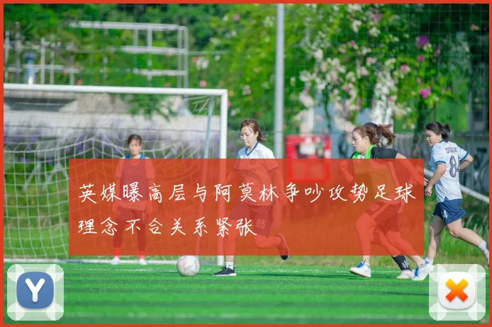 英媒曝高层与阿莫林争吵攻势足球理念不合关系紧张