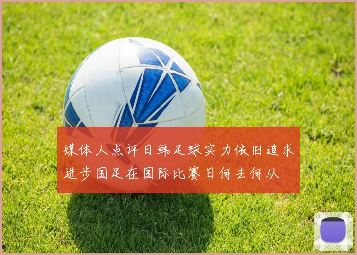 媒体人点评日韩足球实力依旧追求进步国足在国际比赛日何去何从