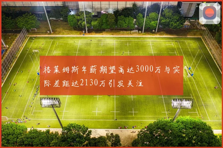 格莱姆斯年薪期望高达3000万与实际差距达2130万引发关注
