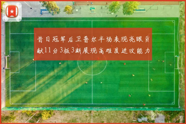 昔日冠军后卫普尔半场表现亮眼贡献11分3板3断展现高难度进攻能力