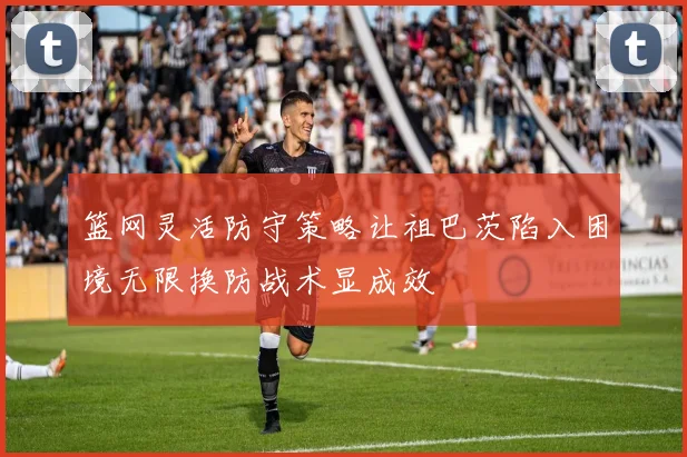 篮网灵活防守策略让祖巴茨陷入困境无限换防战术显成效