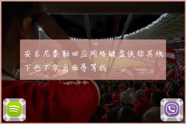 安东尼泰勒回应网络键盘侠称其线下也不敢当面辱骂我