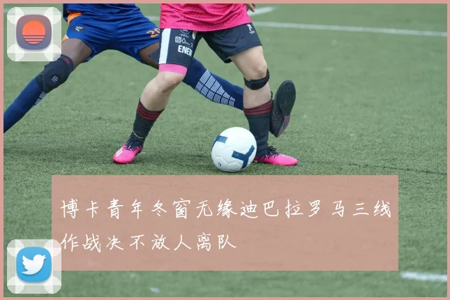 博卡青年冬窗无缘迪巴拉罗马三线作战决不放人离队