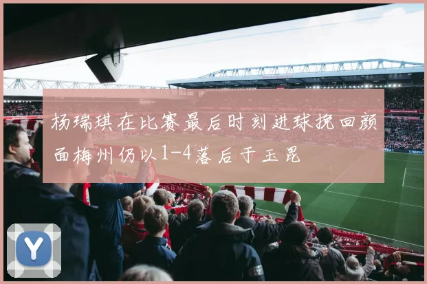 杨瑞琪在比赛最后时刻进球挽回颜面梅州仍以1-4落后于玉昆