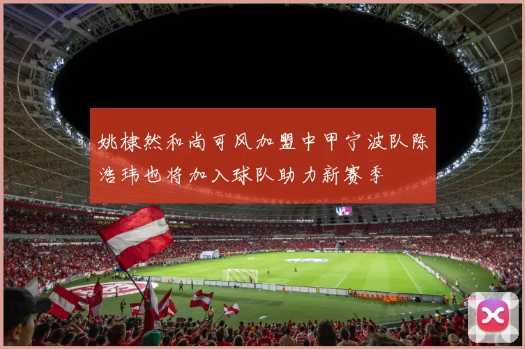 姚棣然和尚可风加盟中甲宁波队陈浩玮也将加入球队助力新赛季