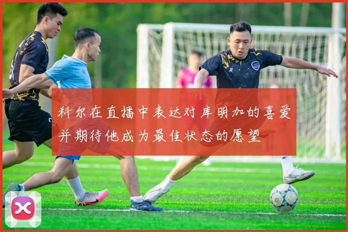 科尔在直播中表达对库明加的喜爱并期待他成为最佳状态的愿望