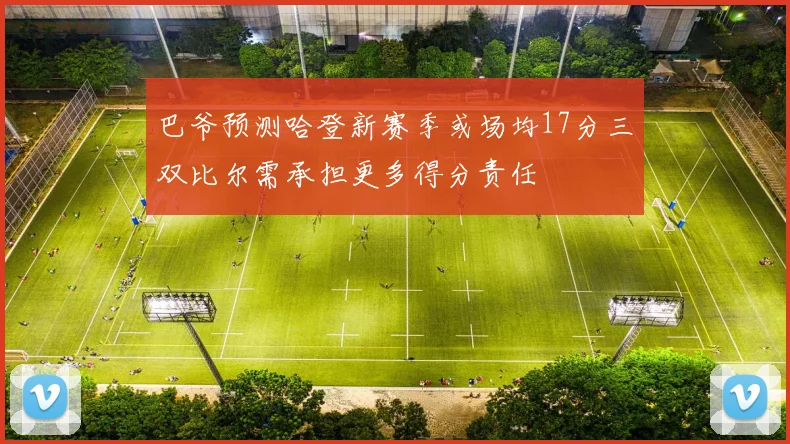 巴爷预测哈登新赛季或场均17分三双比尔需承担更多得分责任