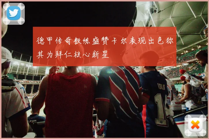 德甲传奇教练盛赞卡尔表现出色称其为拜仁核心新星
