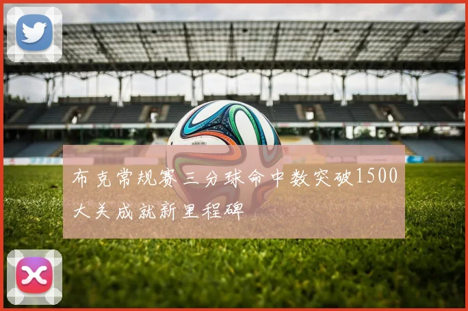 布克常规赛三分球命中数突破1500大关成就新里程碑